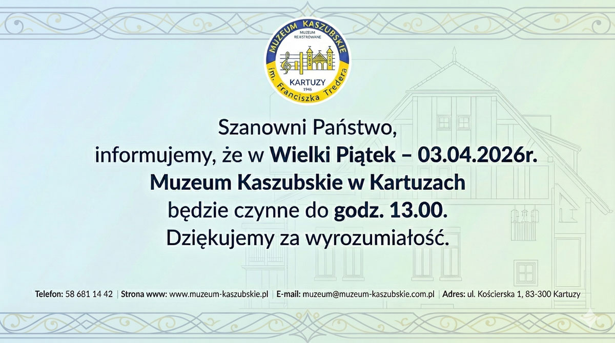 Szanowni Państwo,  informujemy, że w Wielki Piątek - 03.04.2026r. Muzeum Kaszubskie w Kartuzach będzie czynne do godz. 13.00.  Dziękujemy za wyrozumiałość.  Na dole grafiki znajdują się również dane kontaktowe placówki:  Telefon: 58 681 14 42  Strona www: www.muzeum-kaszubskie.pl  E-mail: muzeum@muzeum-kaszubskie.com.pl  Adres: ul. Kościerska 1, 83-300 Kartuzy